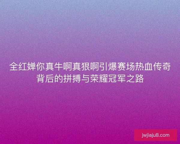全红婵你真牛啊真狠啊引爆赛场热血传奇背后的拼搏与荣耀冠军之路