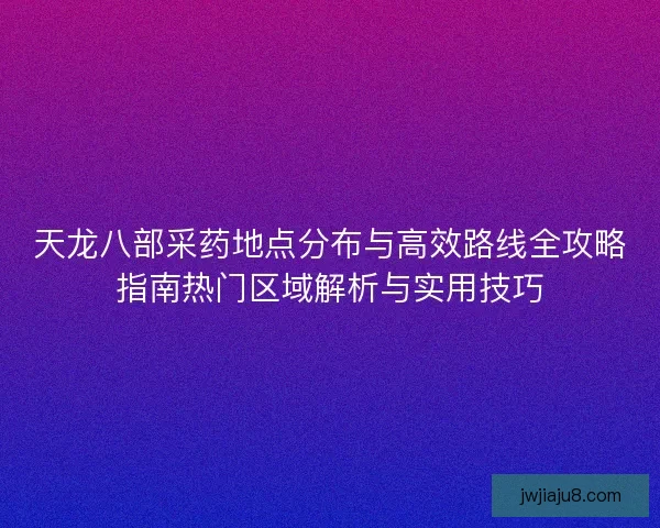 天龙八部采药地点分布与高效路线全攻略指南热门区域解析与实用技巧