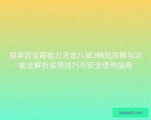 简单百宝箱助力天龙八部3畅玩攻略与功能全解析实用技巧与安全使用指南