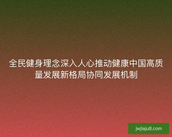 全民健身理念深入人心推动健康中国高质量发展新格局协同发展机制