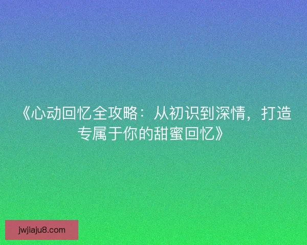 《心动回忆全攻略：从初识到深情，打造专属于你的甜蜜回忆》