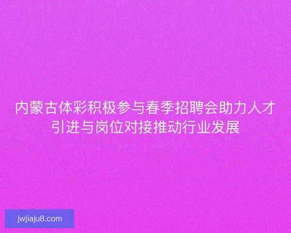内蒙古体彩积极参与春季招聘会助力人才引进与岗位对接推动行业发展
