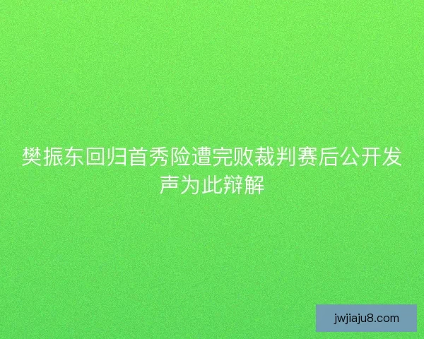 樊振东回归首秀险遭完败裁判赛后公开发声为此辩解